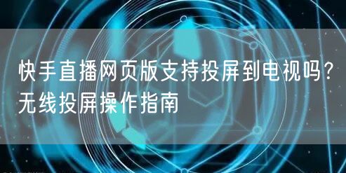 快手直播网页版支持投屏到电视吗？无线投屏操作指南