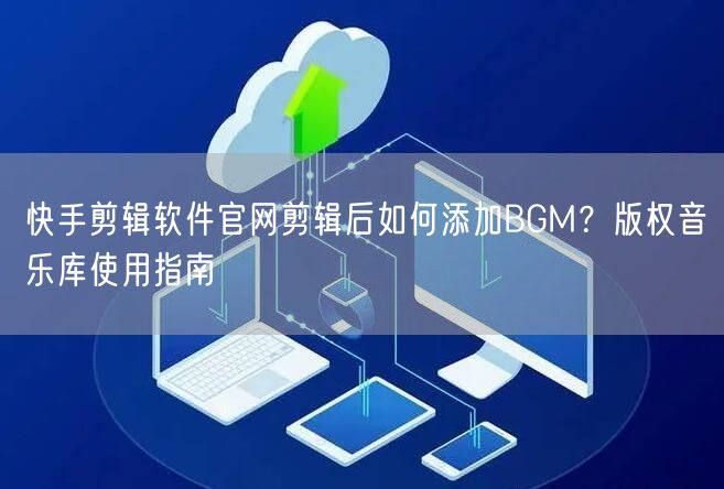 快手剪辑软件官网剪辑后如何添加BGM？版权音乐库使用指南