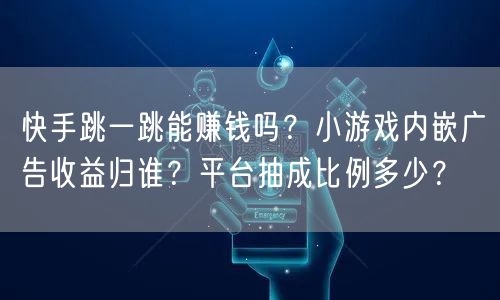 快手跳一跳能赚钱吗？小游戏内嵌广告收益归谁？平台抽成比例多少？