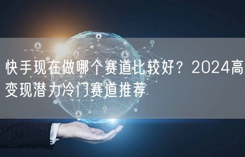 快手现在做哪个赛道比较好？2024高变现潜力冷门赛道推荐