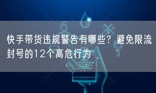 快手带货违规警告有哪些？避免限流封号的12个高危行为