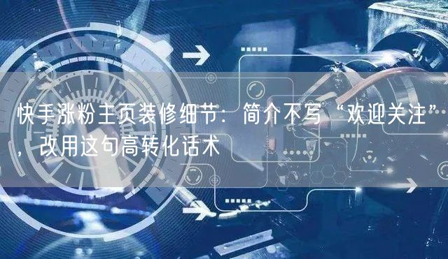 快手涨粉主页装修细节：简介不写“欢迎关注”，改用这句高转化话术