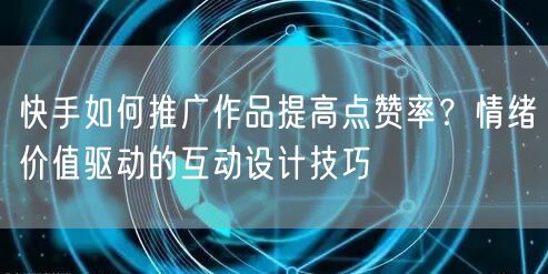 快手如何推广作品提高点赞率？情绪价值驱动的互动设计技巧