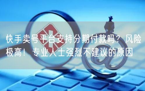 快手卖号平台支持分期付款吗？风险极高！专业人士强烈不建议的原因