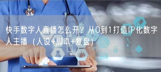 快手数字人直播怎么开?从0到1打造IP化数字人主播(人设+脚本+复盘)