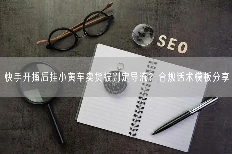 快手开播后挂小黄车卖货被判定导流？合规话术模板分享