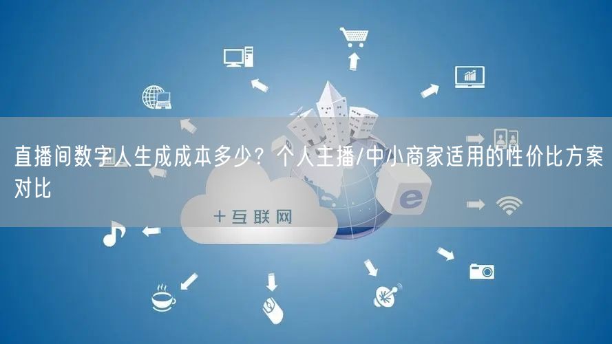 直播间数字人生成成本多少？个人主播/中小商家适用的性价比方案对比