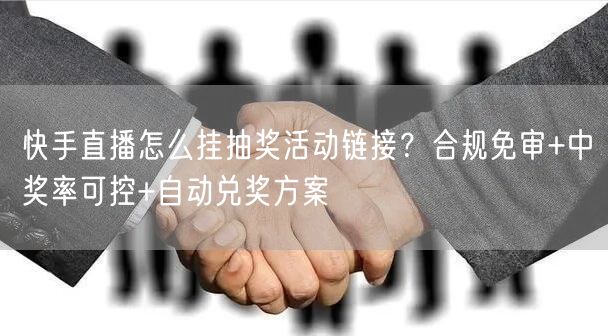 快手直播怎么挂抽奖活动链接？合规免审+中奖率可控+自动兑奖方案