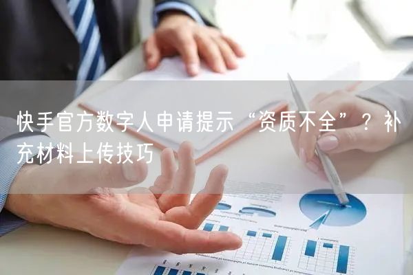 快手官方数字人申请提示“资质不全”？补充材料上传技巧