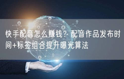 快手配音怎么赚钱？配音作品发布时间+标签组合提升曝光算法