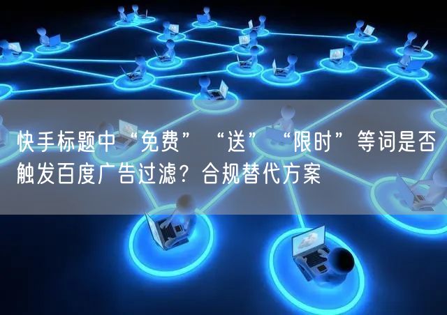 快手标题中“免费”“送”“限时”等词是否触发百度广告过滤？合规替代方案
