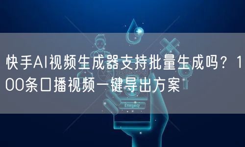 快手AI视频生成器支持批量生成吗？100条口播视频一键导出方案
