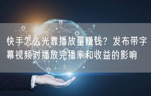 快手怎么光靠播放量赚钱？发布带字幕视频对播放完播率和收益的影响