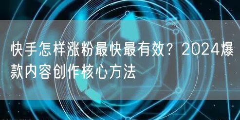 快手怎样涨粉最快最有效？2024爆款内容创作核心方法