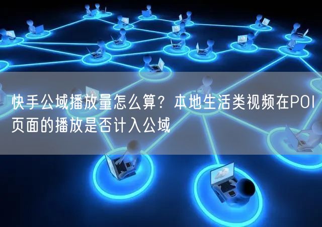 快手公域播放量怎么算？本地生活类视频在POI页面的播放是否计入公域