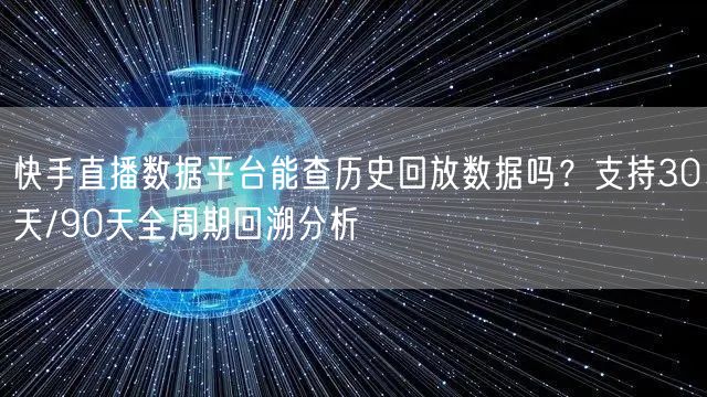 快手直播数据平台能查历史回放数据吗？支持30天/90天全周期回溯分析