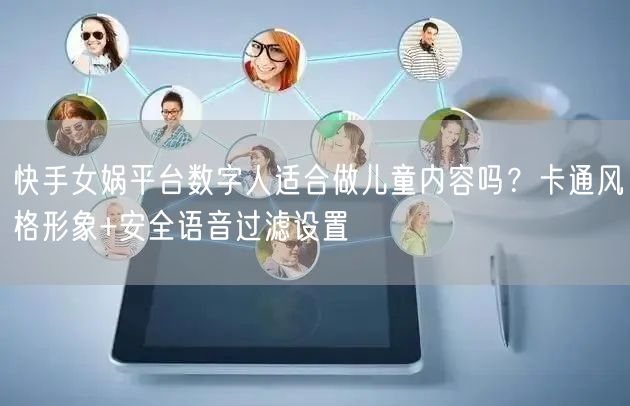 快手女娲平台数字人适合做儿童内容吗？卡通风格形象+安全语音过滤设置
