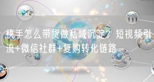 快手怎么带货做私域沉淀？短视频引流+微信社群+复购转化链路