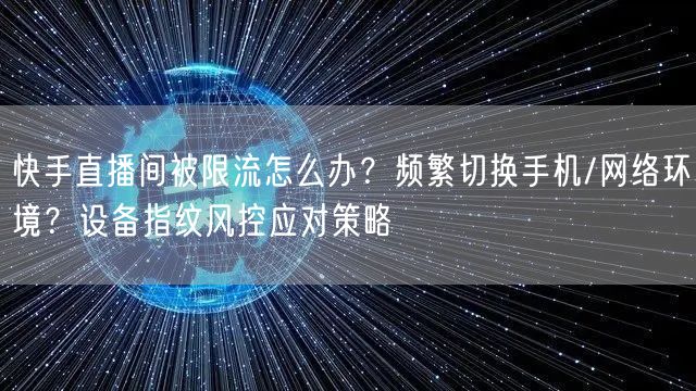 快手直播间被限流怎么办？频繁切换手机/网络环境？设备指纹风控应对策略