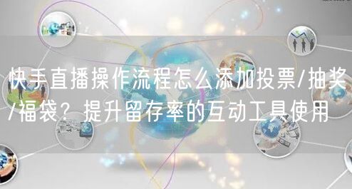 快手直播操作流程怎么添加投票/抽奖/福袋？提升留存率的互动工具使用
