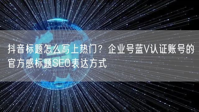 抖音标题怎么写上热门？企业号蓝V认证账号的官方感标题SEO表达方式