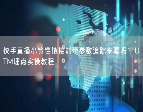 快手直播小铃铛链接能带参数追踪来源吗？UTM埋点实操教程