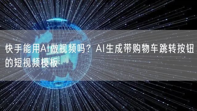 快手能用AI做视频吗？AI生成带购物车跳转按钮的短视频模板