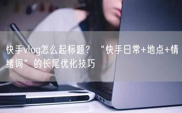 快手vlog怎么起标题？“快手日常+地点+情绪词”的长尾优化技巧