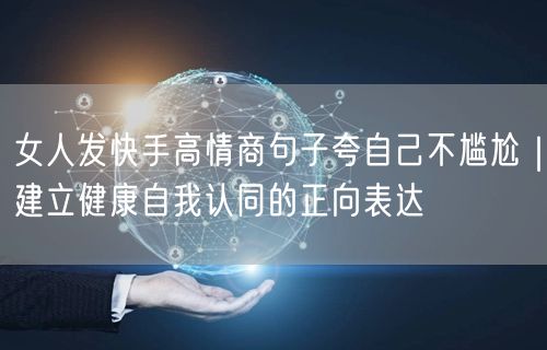 女人发快手高情商句子夸自己不尴尬｜建立健康自我认同的正向表达