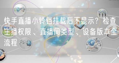 快手直播小铃铛挂载后不显示？检查主播权限、直播间类型、设备版本全流程