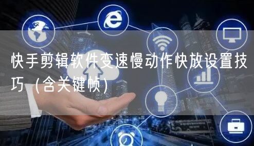 快手剪辑软件变速慢动作快放设置技巧（含关键帧）