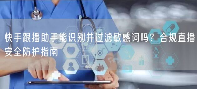 快手跟播助手能识别并过滤敏感词吗？合规直播安全防护指南