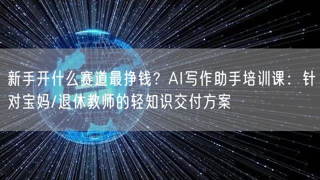新手开什么赛道最挣钱？AI写作助手培训课：针对宝妈/退休教师的轻知识交付方案