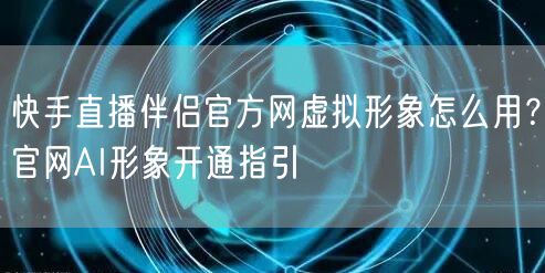 快手直播伴侣官方网虚拟形象怎么用？官网AI形象开通指引