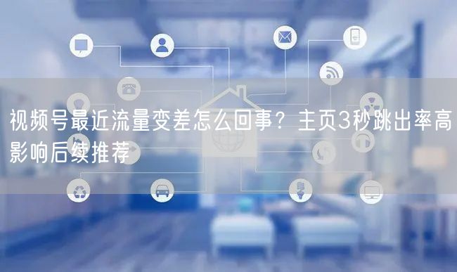 视频号最近流量变差怎么回事？主页3秒跳出率高影响后续推荐