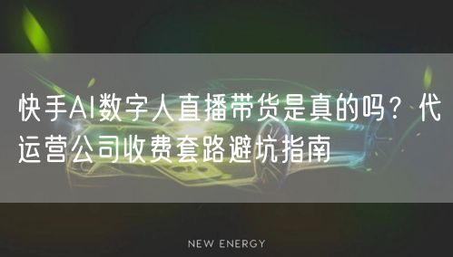 快手AI数字人直播带货是真的吗？代运营公司收费套路避坑指南