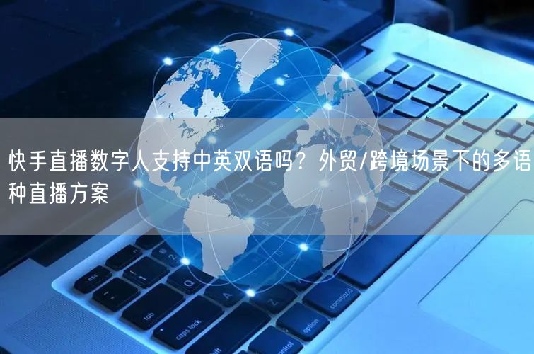 快手直播数字人支持中英双语吗？外贸/跨境场景下的多语种直播方案