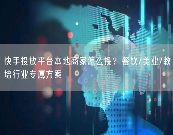 快手投放平台本地商家怎么投？餐饮/美业/教培行业专属方案