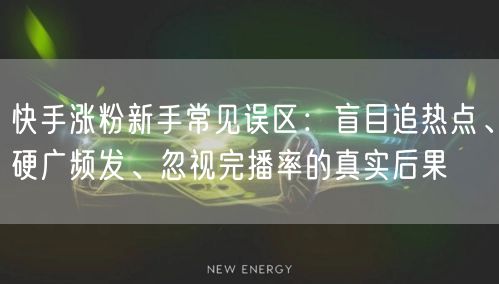 快手涨粉新手常见误区：盲目追热点、硬广频发、忽视完播率的真实后果