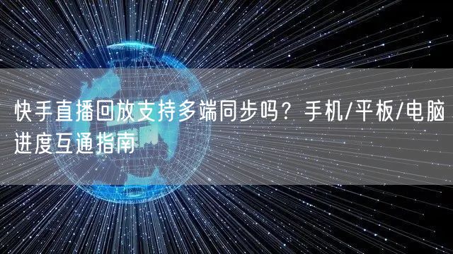 快手直播回放支持多端同步吗？手机/平板/电脑进度互通指南