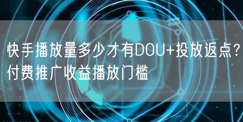 快手播放量多少才有DOU+投放返点？付费推广收益播放门槛