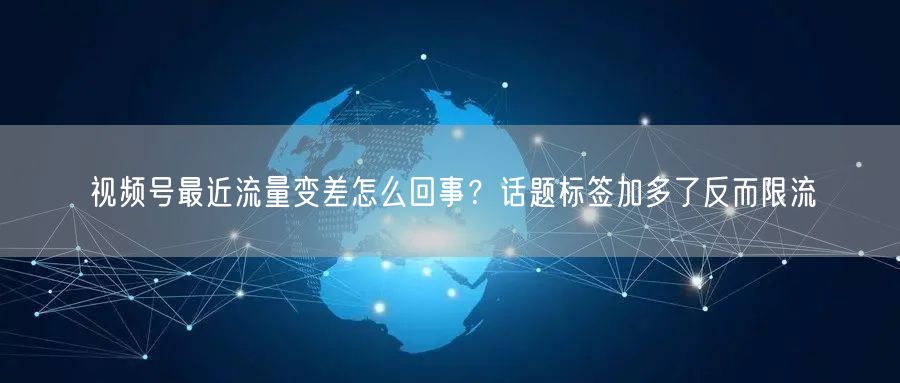 视频号最近流量变差怎么回事？话题标签加多了反而限流