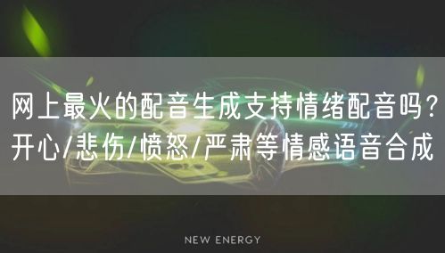 网上最火的配音生成支持情绪配音吗？开心/悲伤/愤怒/严肃等情感语音合成