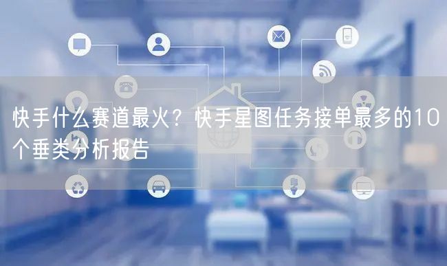 快手什么赛道最火？快手星图任务接单最多的10个垂类分析报告