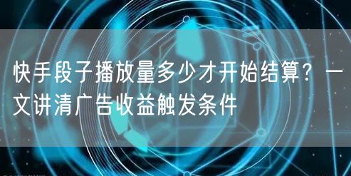 快手段子播放量多少才开始结算？一文讲清广告收益触发条件