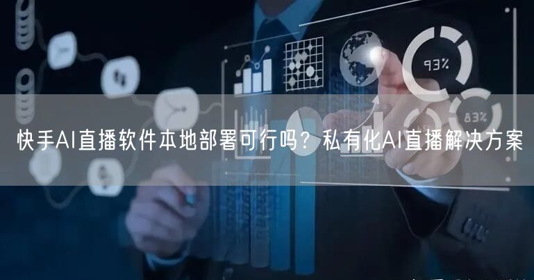 快手AI直播软件本地部署可行吗？私有化AI直播解决方案