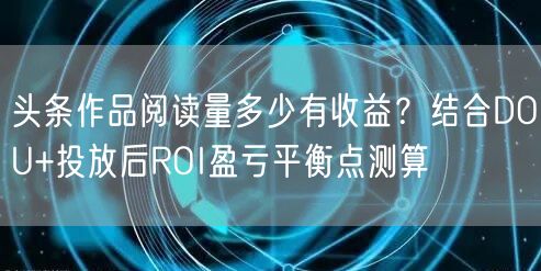 头条作品阅读量多少有收益？结合DOU+投放后ROI盈亏平衡点测算
