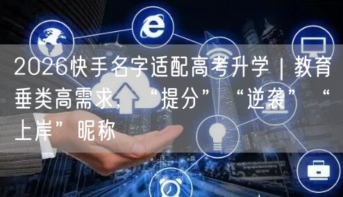 2026快手名字适配高考升学｜教育垂类高需求，“提分”“逆袭”“上岸”昵称