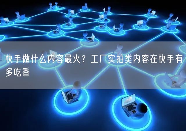 快手做什么内容最火？工厂实拍类内容在快手有多吃香
