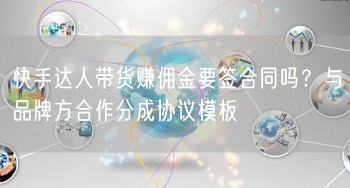 快手达人带货赚佣金要签合同吗？与品牌方合作分成协议模板